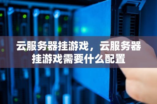 云服务器挂游戏，云服务器挂游戏需要什么配置