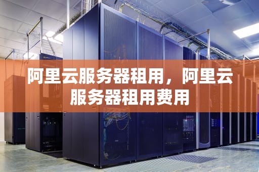 阿里云服务器租用，阿里云服务器租用费用