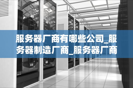 服务器厂商有哪些公司_服务器制造厂商_服务器厂商的全球市场概览