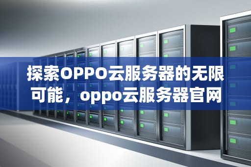 探索OPPO云服务器的无限可能，oppo云服务器官网