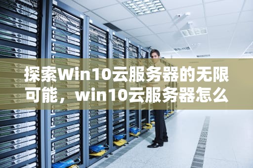 探索Win10云服务器的无限可能，win10云服务器怎么远程连接