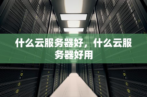 什么云服务器好，什么云服务器好用