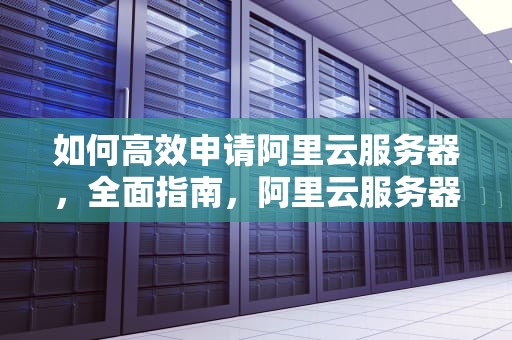 如何高效申请阿里云服务器，全面指南，阿里云服务器申请流程
