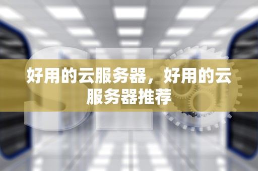 好用的云服务器，好用的云服务器推荐