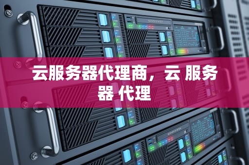 云服务器代理商，云 服务器 代理