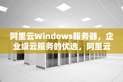 阿里云Windows服务器，企业级云服务的优选，阿里云服务器 windows