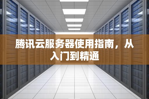 腾讯云服务器使用指南，从入门到精通