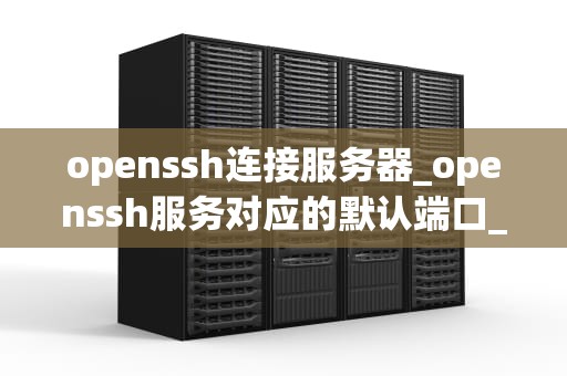 openssh连接服务器_openssh服务对应的默认端口_OpenSSH连接服务器的全面指南