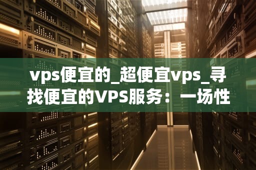 vps便宜的_超便宜vps_寻找便宜的VPS服务：一场性价比之战