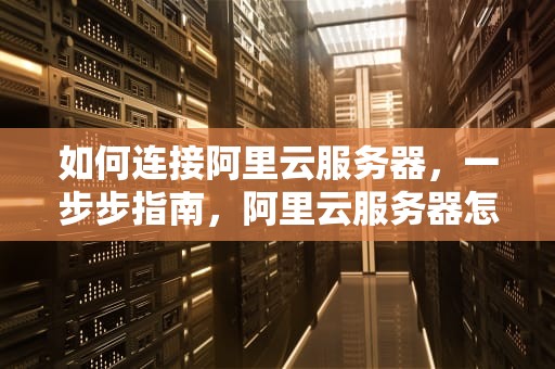 如何连接阿里云服务器，一步步指南，阿里云服务器怎么连接远程桌面