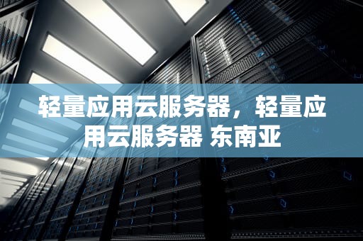 轻量应用云服务器，轻量应用云服务器 东南亚