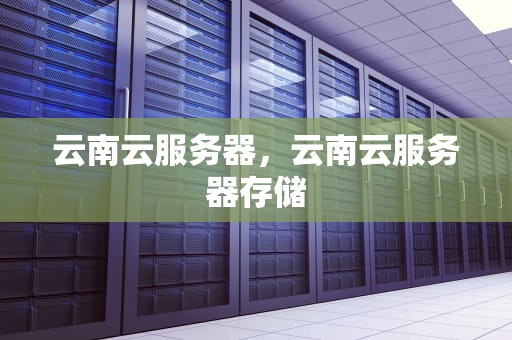 云南云服务器，云南云服务器存储