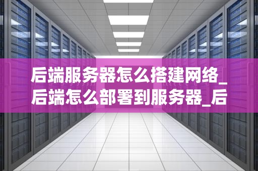 后端服务器怎么搭建网络_后端怎么部署到服务器_后端服务器网络搭建的全面指南