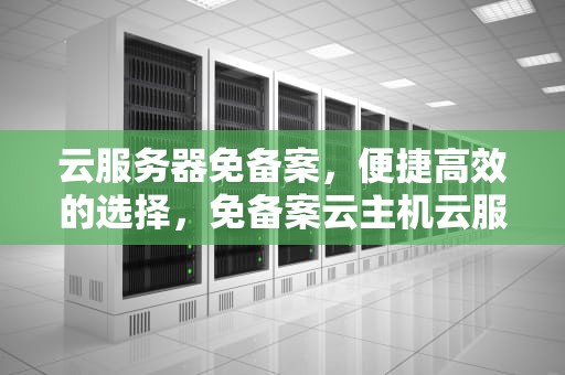 云服务器免备案，便捷高效的选择，免备案云主机云服务器