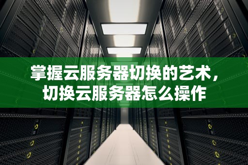 掌握云服务器切换的艺术，切换云服务器怎么操作