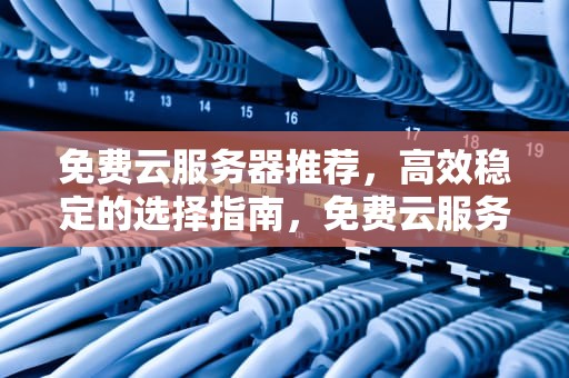 免费云服务器推荐，高效稳定的选择指南，免费云服务器推荐知乎