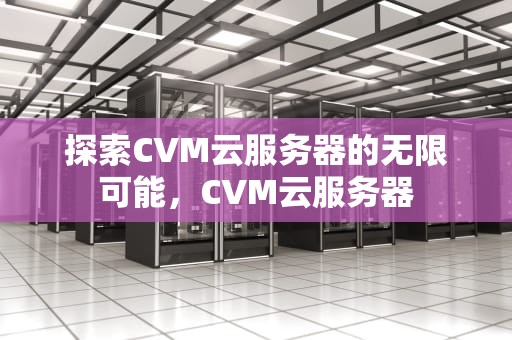 探索CVM云服务器的无限可能，CVM云服务器