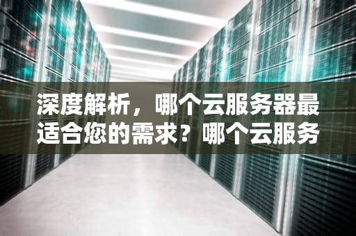 深度解析，哪个云服务器最适合您的需求？哪个云服务器好用又便宜