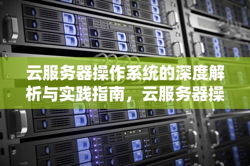 云服务器操作系统的深度解析与实践指南，云服务器操作系统选哪个