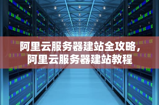 阿里云服务器建站全攻略，阿里云服务器建站教程