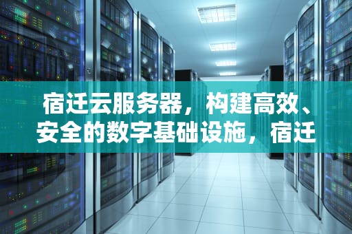 宿迁云服务器，构建高效、安全的数字基础设施，宿迁云服务器一手资源