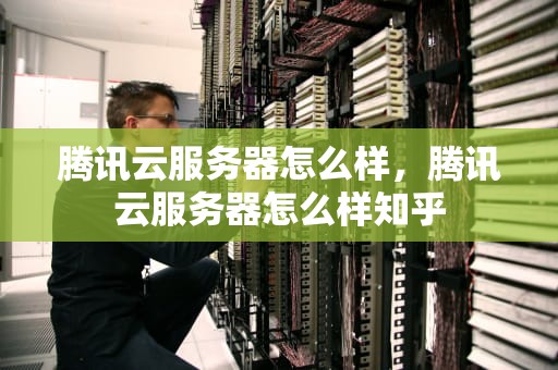 腾讯云服务器怎么样，腾讯云服务器怎么样知乎