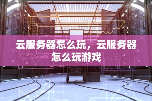 云服务器怎么玩，云服务器怎么玩游戏