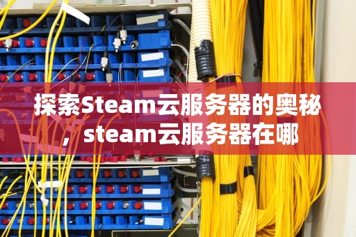 探索Steam云服务器的奥秘，steam云服务器在哪