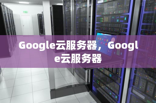 Google云服务器，Google云服务器