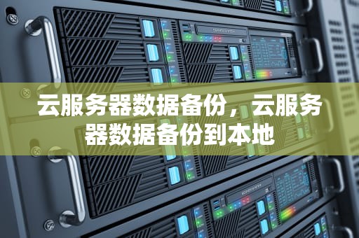 云服务器数据备份，云服务器数据备份到本地