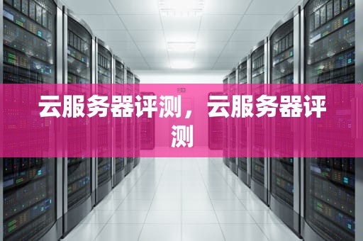 云服务器评测，云服务器评测