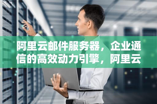 阿里云邮件服务器，企业通信的高效动力引擎，阿里云 邮件服务器 WEB