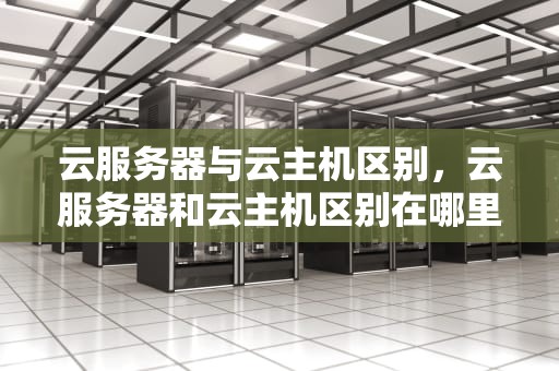云服务器与云主机区别，云服务器和云主机区别在哪里