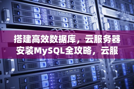 搭建高效数据库，云服务器安装MySQL全攻略，云服务器安装mysql教程
