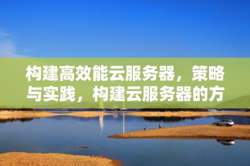 构建高效能云服务器，策略与实践，构建云服务器的方法