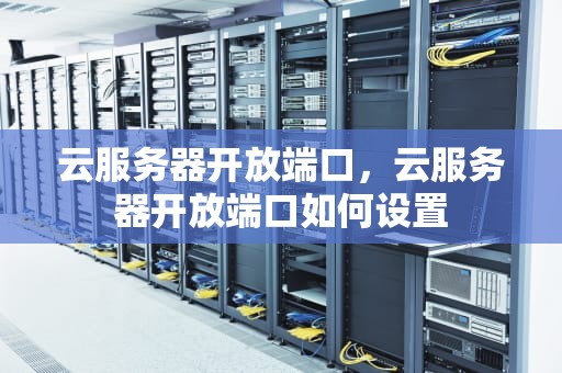云服务器开放端口，云服务器开放端口如何设置