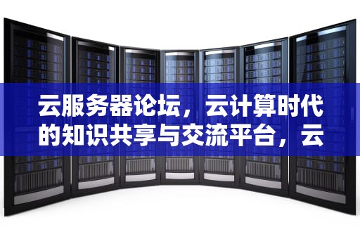 云服务器论坛，云计算时代的知识共享与交流平台，云服务器论坛官网