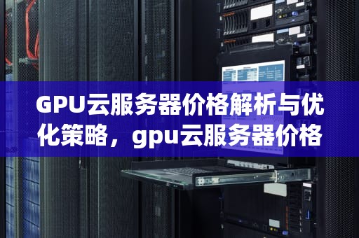 GPU云服务器价格解析与优化策略，gpu云服务器价格对比