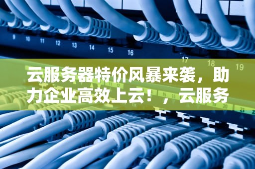 云服务器特价风暴来袭，助力企业高效上云！，云服务器特价机能买吗