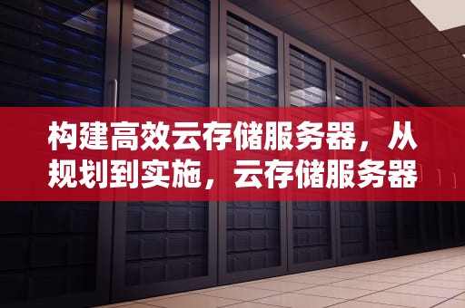 构建高效云存储服务器，从规划到实施，云存储服务器搭建教程