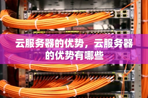 云服务器的优势，云服务器的优势有哪些