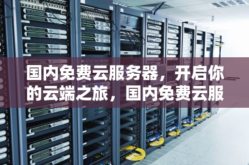 国内免费云服务器，开启你的云端之旅，国内免费云服务器推荐