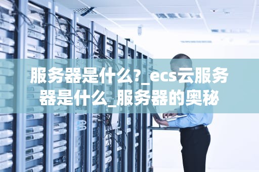 服务器是什么?_ecs云服务器是什么_服务器的奥秘