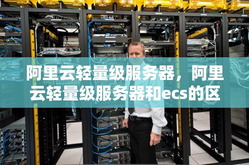 阿里云轻量级服务器，阿里云轻量级服务器和ecs的区别