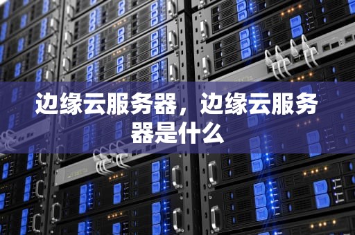 边缘云服务器，边缘云服务器是什么