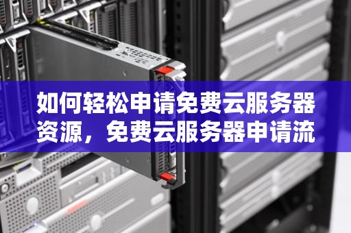 如何轻松申请免费云服务器资源，免费云服务器申请流程