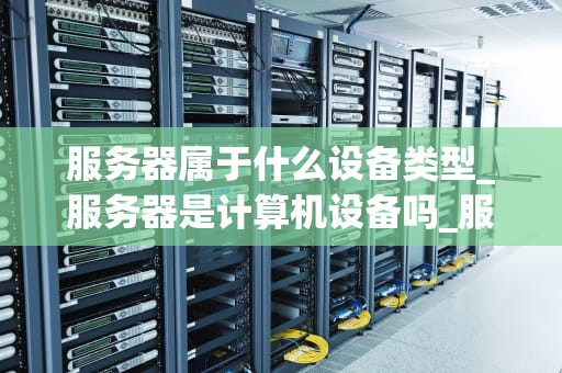 服务器属于什么设备类型_服务器是计算机设备吗_服务器设备类型及其应用