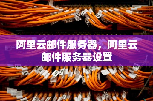 阿里云邮件服务器，阿里云邮件服务器设置