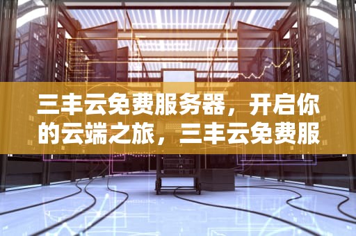 三丰云免费服务器，开启你的云端之旅，三丰云免费服务器怎么样