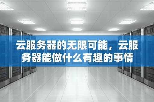 云服务器的无限可能，云服务器能做什么有趣的事情